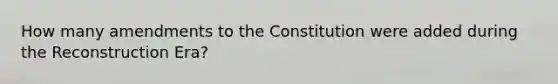 How many amendments to the Constitution were added during the Reconstruction Era?