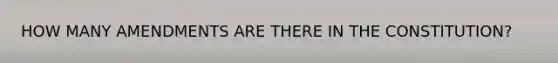 HOW MANY AMENDMENTS ARE THERE IN THE CONSTITUTION?