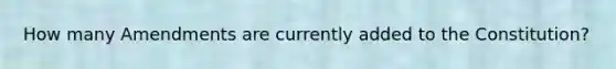 How many Amendments are currently added to the Constitution?
