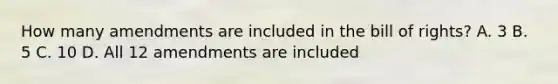 How many amendments are included in the bill of rights? A. 3 B. 5 C. 10 D. All 12 amendments are included