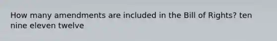 How many amendments are included in the Bill of Rights? ten nine eleven twelve
