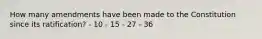 How many amendments have been made to the Constitution since its ratification? - 10 - 15 - 27 - 36