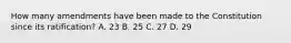 How many amendments have been made to the Constitution since its ratification? A. 23 B. 25 C. 27 D. 29