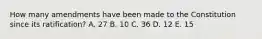 How many amendments have been made to the Constitution since its ratification? A. 27 B. 10 C. 36 D. 12 E. 15