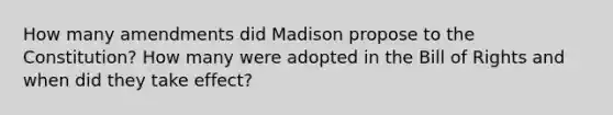 How many amendments did Madison propose to the Constitution? How many were adopted in the Bill of Rights and when did they take effect?