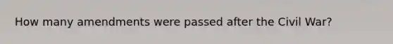 How many amendments were passed after the Civil War?