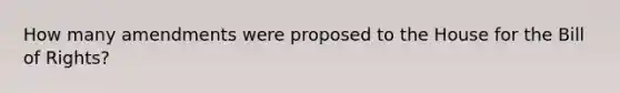 How many amendments were proposed to the House for the Bill of Rights?