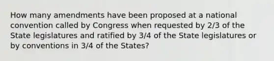 How many amendments have been proposed at a national convention called by Congress when requested by 2/3 of the State legislatures and ratified by 3/4 of the State legislatures or by conventions in 3/4 of the States?