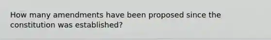 How many amendments have been proposed since the constitution was established?