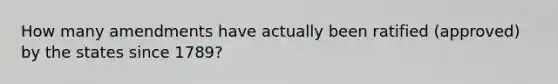 How many amendments have actually been ratified (approved) by the states since 1789?
