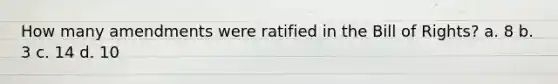 How many amendments were ratified in the Bill of Rights? a. 8 b. 3 c. 14 d. 10