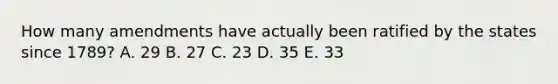 How many amendments have actually been ratified by the states since 1789? A. 29 B. 27 C. 23 D. 35 E. 33