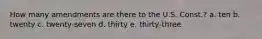 How many amendments are there to the U.S. Const.? a. ten b. twenty c. twenty-seven d. thirty e. thirty-three