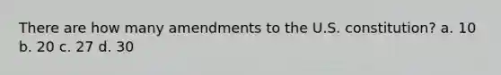 There are how many amendments to the U.S. constitution? a. 10 b. 20 c. 27 d. 30