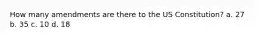How many amendments are there to the US Constitution? a. 27 b. 35 c. 10 d. 18