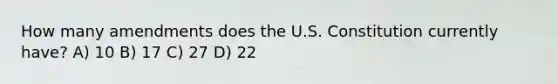 How many amendments does the U.S. Constitution currently have? A) 10 B) 17 C) 27 D) 22