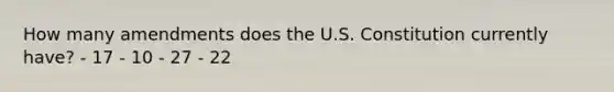How many amendments does the U.S. Constitution currently have? - 17 - 10 - 27 - 22