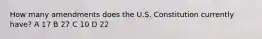 How many amendments does the U.S. Constitution currently have? A 17 B 27 C 10 D 22