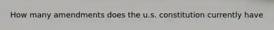 How many amendments does the u.s. constitution currently have