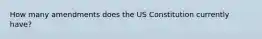 How many amendments does the US Constitution currently have?