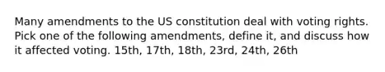 Many amendments to the US constitution deal with voting rights. Pick one of the following amendments, define it, and discuss how it affected voting. 15th, 17th, 18th, 23rd, 24th, 26th