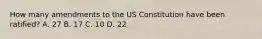 How many amendments to the US Constitution have been ratified? A. 27 B. 17 C. 10 D. 22