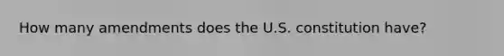 How many amendments does the U.S. constitution have?