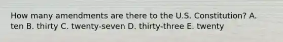 How many amendments are there to the U.S. Constitution? A. ten B. thirty C. twenty-seven D. thirty-three E. twenty