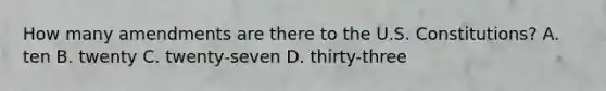 How many amendments are there to the U.S. Constitutions? A. ten B. twenty C. twenty-seven D. thirty-three