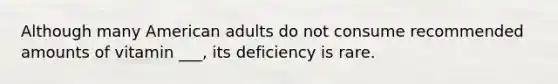 Although many American adults do not consume recommended amounts of vitamin ___, its deficiency is rare.