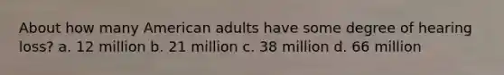 About how many American adults have some degree of hearing loss? a. 12 million b. 21 million c. 38 million d. 66 million