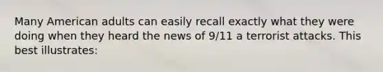 Many American adults can easily recall exactly what they were doing when they heard the news of 9/11 a terrorist attacks. This best illustrates: