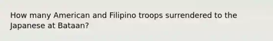 How many American and Filipino troops surrendered to the Japanese at Bataan?