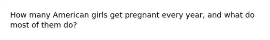 How many American girls get pregnant every year, and what do most of them do?