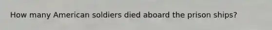 How many American soldiers died aboard the prison ships?