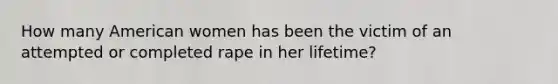 How many American women has been the victim of an attempted or completed rape in her lifetime?