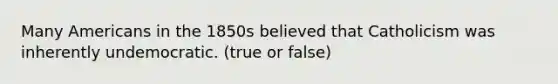 Many Americans in the 1850s believed that Catholicism was inherently undemocratic. (true or false)