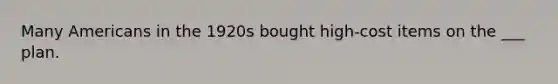 Many Americans in the 1920s bought high-cost items on the ___ plan.