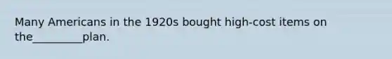 Many Americans in the 1920s bought high-cost items on the_________plan.