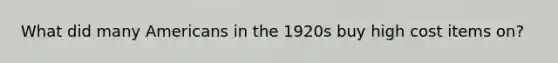 What did many Americans in the 1920s buy high cost items on?