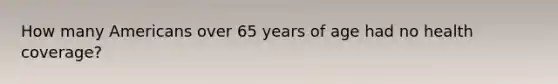 How many Americans over 65 years of age had no health coverage?