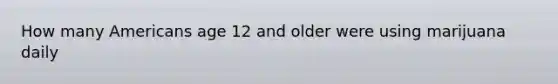 How many Americans age 12 and older were using marijuana daily