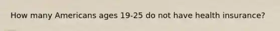 How many Americans ages 19-25 do not have health insurance?