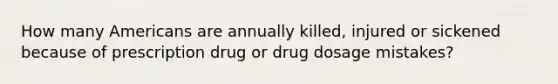 How many Americans are annually killed, injured or sickened because of prescription drug or drug dosage mistakes?