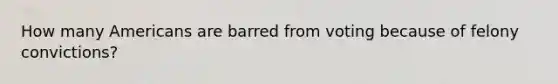 How many Americans are barred from voting because of felony convictions?