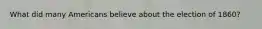 What did many Americans believe about the election of 1860?