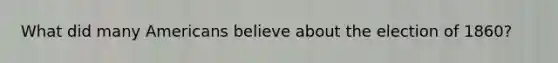 What did many Americans believe about the election of 1860?