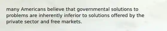 many Americans believe that governmental solutions to problems are inherently inferior to solutions offered by the private sector and free markets.