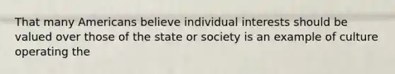 That many Americans believe individual interests should be valued over those of the state or society is an example of culture operating the