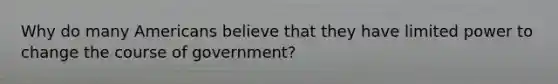 Why do many Americans believe that they have limited power to change the course of government?